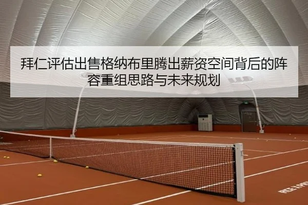 拜仁评估出售格纳布里腾出薪资空间背后的阵容重组思路与未来规划