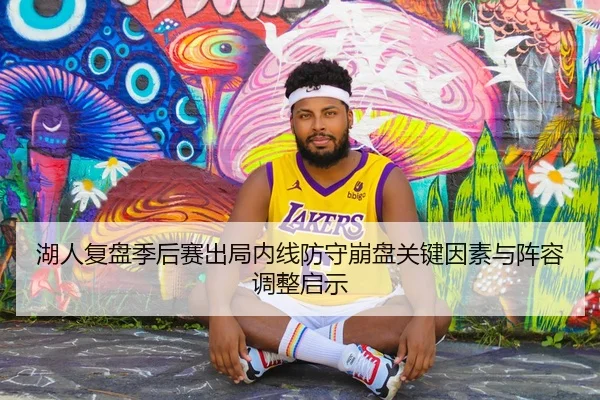 湖人复盘季后赛出局内线防守崩盘关键因素与阵容调整启示
