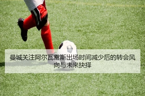 曼城关注阿尔瓦雷斯出场时间减少后的转会风向与未来抉择
