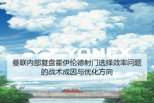 曼联内部复盘霍伊伦德射门选择效率问题的战术成因与优化方向