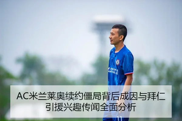 AC米兰莱奥续约僵局背后成因与拜仁引援兴趣传闻全面分析
