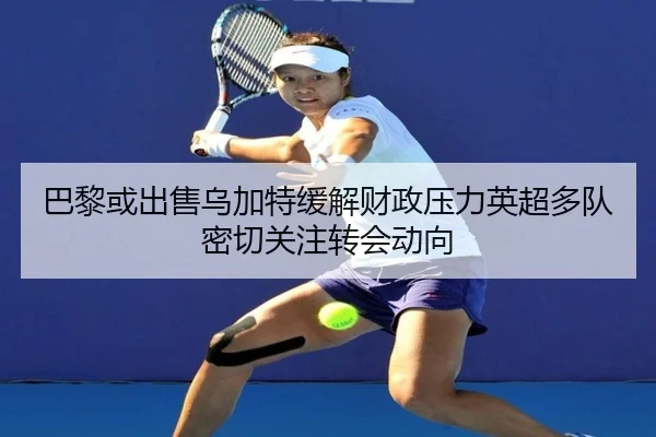 巴黎或出售乌加特缓解财政压力英超多队密切关注转会动向