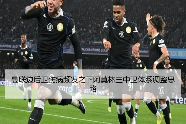 曼联边后卫伤病频发之下阿莫林三中卫体系调整思路